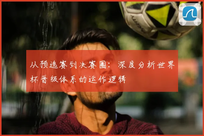 从预选赛到决赛圈:深度分析世界杯晋级体系的运作逻辑