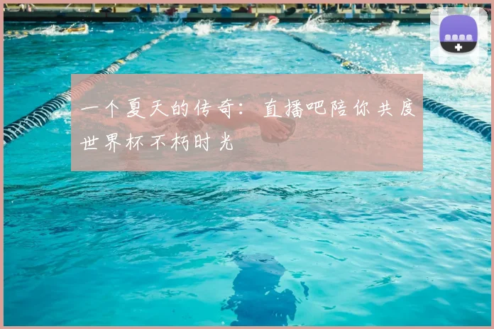一个夏天的传奇：直播吧陪你共度世界杯不朽时光