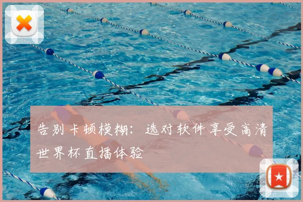 告别卡顿模糊：选对软件享受高清世界杯直播体验