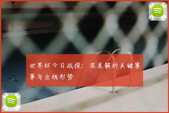 世界杯今日战报：深度解析关键赛事与出线形势