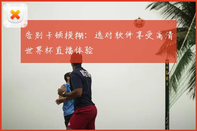 告别卡顿模糊：选对软件享受高清世界杯直播体验