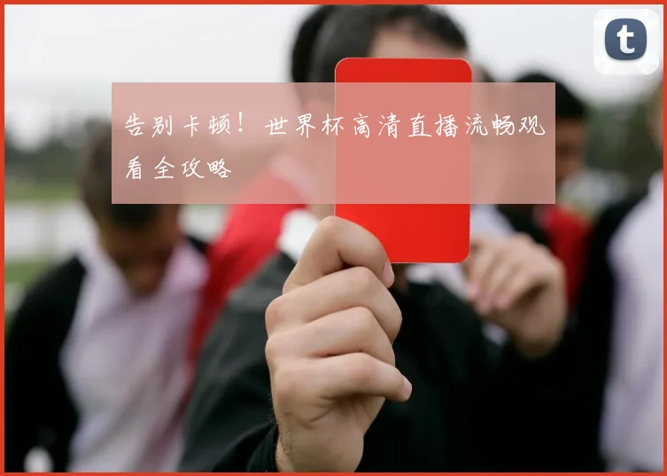 告别卡顿！世界杯高清直播流畅观看全攻略