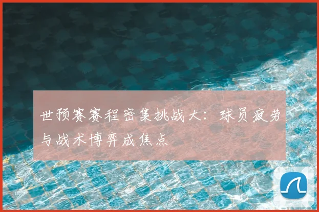 世预赛赛程密集挑战大：球员疲劳与战术博弈成焦点