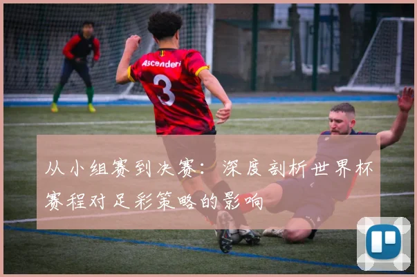 从小组赛到决赛:深度剖析世界杯赛程对足彩策略的影响