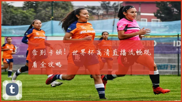 告别卡顿！世界杯高清直播流畅观看全攻略