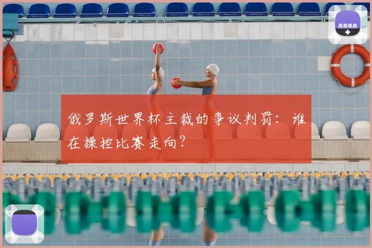 俄罗斯世界杯主裁的争议判罚:谁在操控比赛走向?