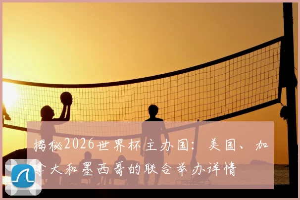 揭秘2026世界杯主办国：美国、加拿大和墨西哥的联合举办详情