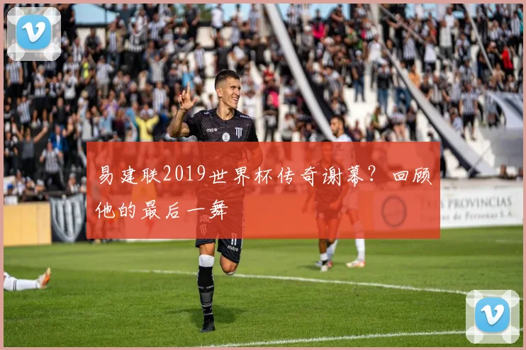 易建联2019世界杯传奇谢幕?回顾他的最后一舞