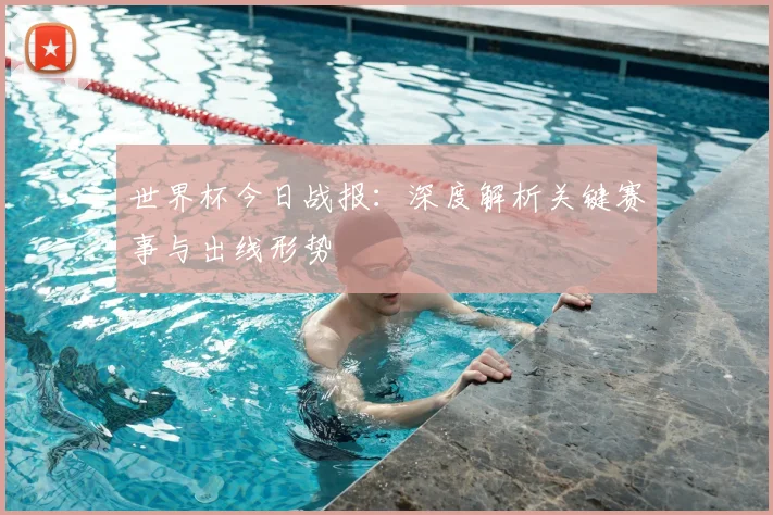 世界杯今日战报：深度解析关键赛事与出线形势