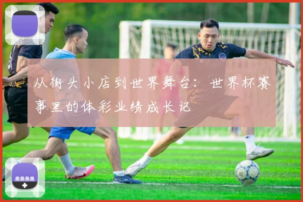 从街头小店到世界舞台:世界杯赛事里的体彩业绩成长记