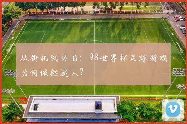 从街机到怀旧：98世界杯足球游戏为何依然迷人？